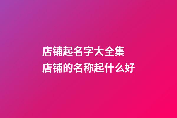 店铺起名字大全集 店铺的名称起什么好